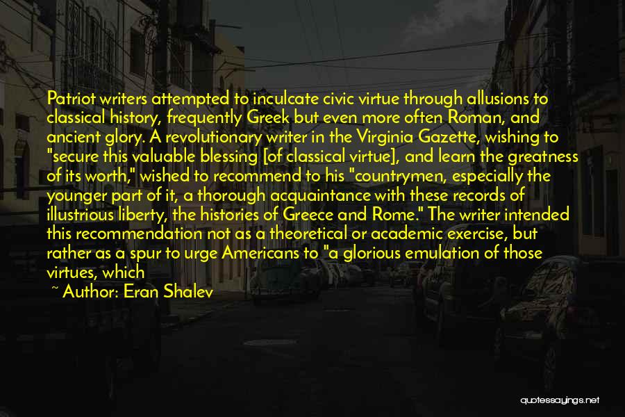 Eran Shalev Quotes: Patriot Writers Attempted To Inculcate Civic Virtue Through Allusions To Classical History, Frequently Greek But Even More Often Roman, And