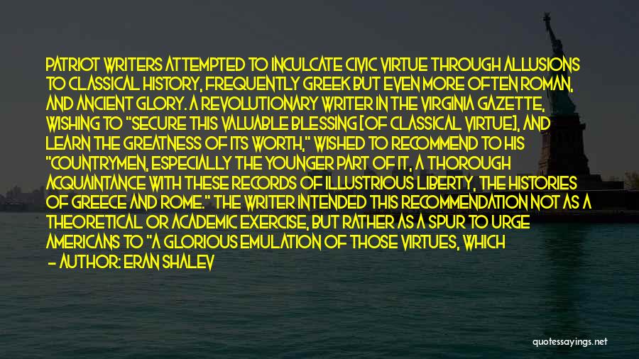 Eran Shalev Quotes: Patriot Writers Attempted To Inculcate Civic Virtue Through Allusions To Classical History, Frequently Greek But Even More Often Roman, And