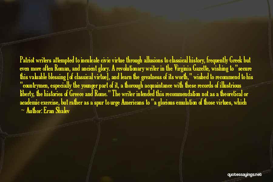 Eran Shalev Quotes: Patriot Writers Attempted To Inculcate Civic Virtue Through Allusions To Classical History, Frequently Greek But Even More Often Roman, And