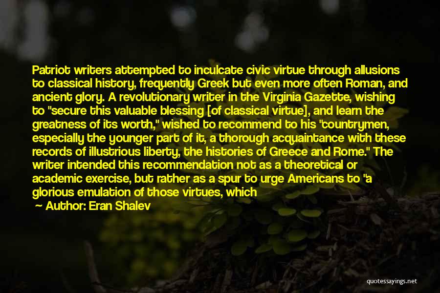 Eran Shalev Quotes: Patriot Writers Attempted To Inculcate Civic Virtue Through Allusions To Classical History, Frequently Greek But Even More Often Roman, And