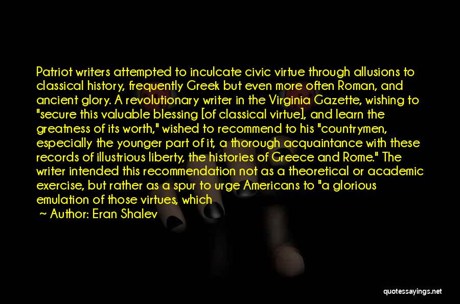 Eran Shalev Quotes: Patriot Writers Attempted To Inculcate Civic Virtue Through Allusions To Classical History, Frequently Greek But Even More Often Roman, And