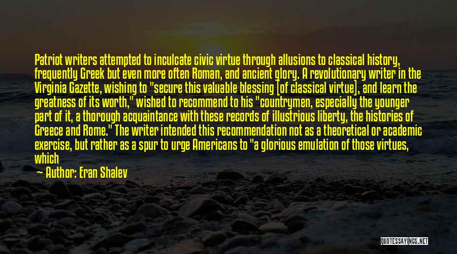 Eran Shalev Quotes: Patriot Writers Attempted To Inculcate Civic Virtue Through Allusions To Classical History, Frequently Greek But Even More Often Roman, And