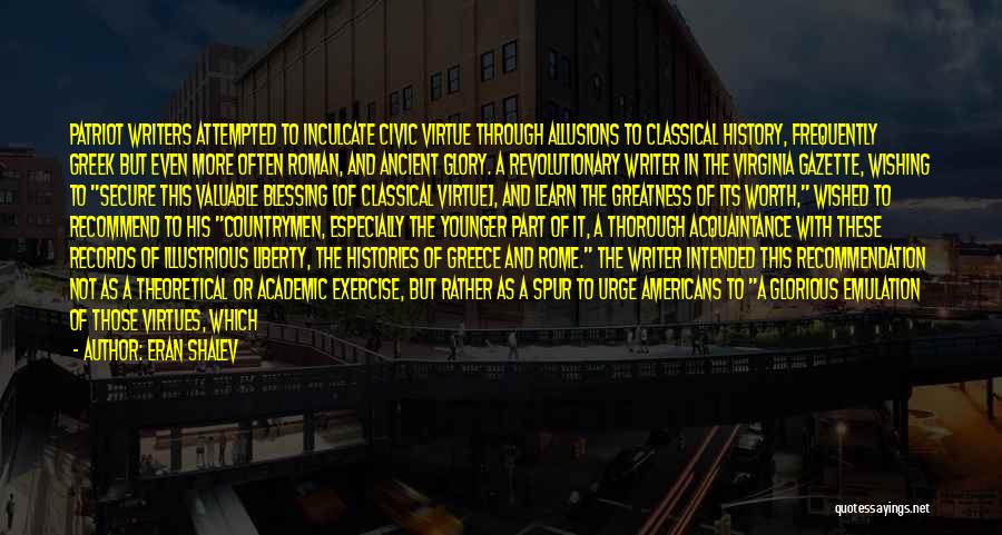 Eran Shalev Quotes: Patriot Writers Attempted To Inculcate Civic Virtue Through Allusions To Classical History, Frequently Greek But Even More Often Roman, And