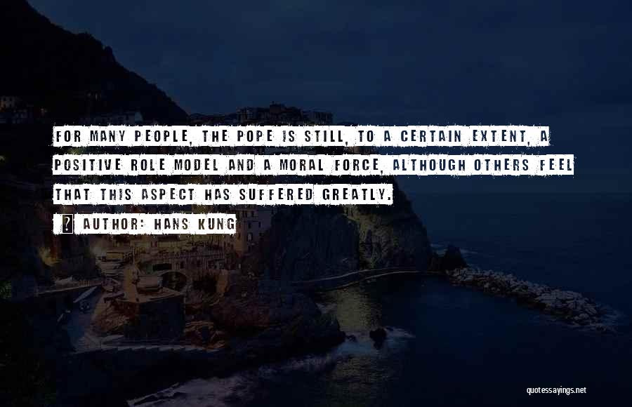 Hans Kung Quotes: For Many People, The Pope Is Still, To A Certain Extent, A Positive Role Model And A Moral Force, Although