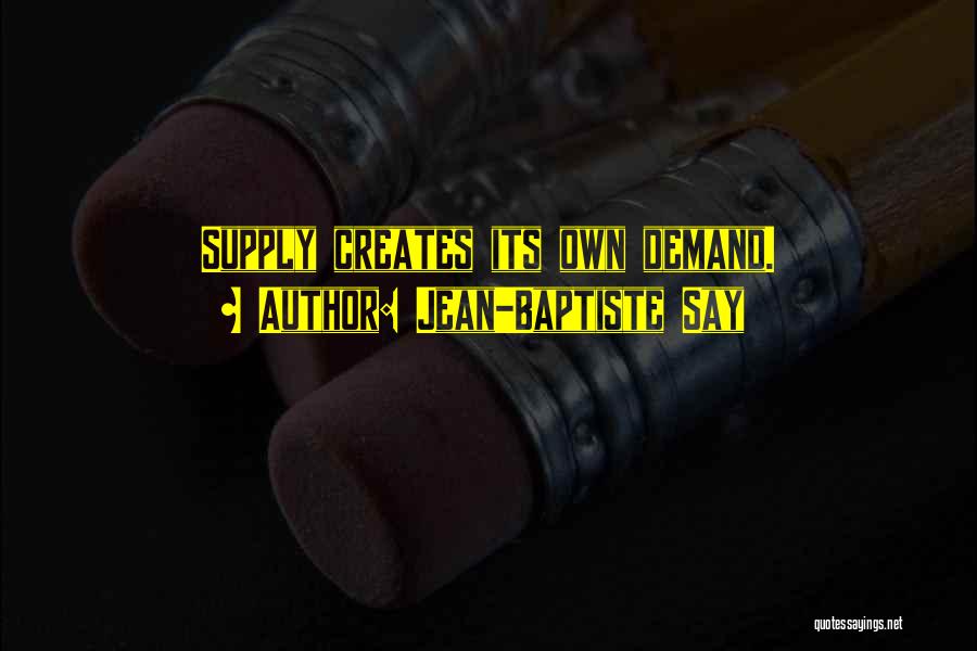 Jean-Baptiste Say Quotes: Supply Creates Its Own Demand.