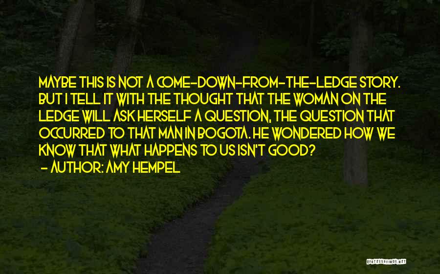 Amy Hempel Quotes: Maybe This Is Not A Come-down-from-the-ledge Story. But I Tell It With The Thought That The Woman On The Ledge