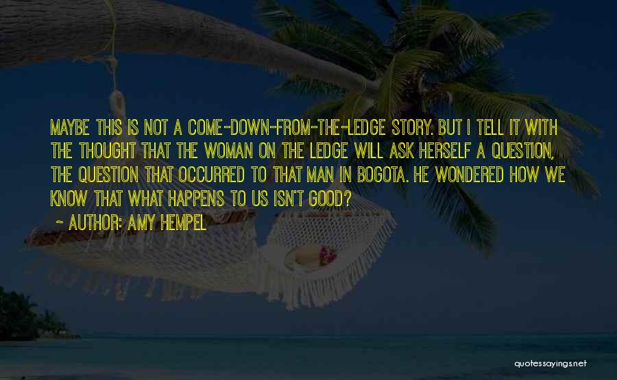 Amy Hempel Quotes: Maybe This Is Not A Come-down-from-the-ledge Story. But I Tell It With The Thought That The Woman On The Ledge