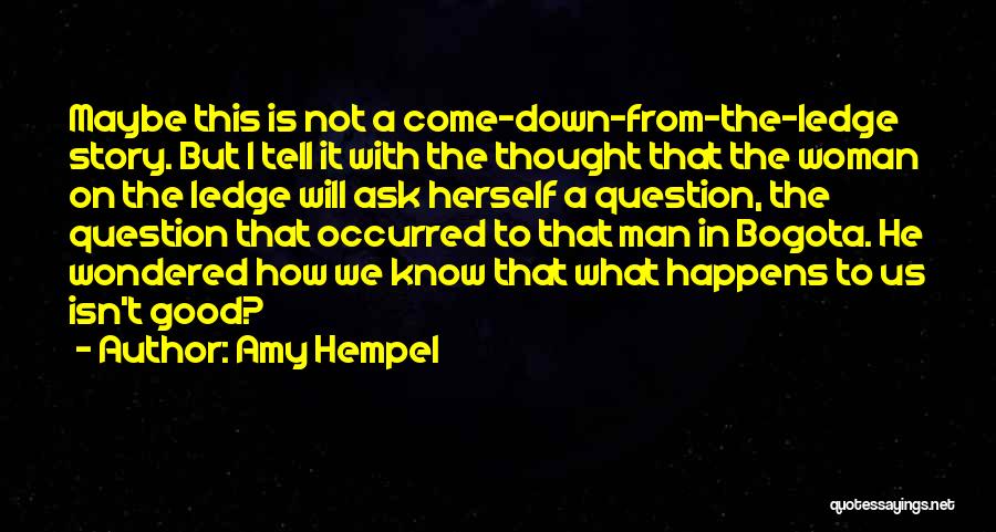 Amy Hempel Quotes: Maybe This Is Not A Come-down-from-the-ledge Story. But I Tell It With The Thought That The Woman On The Ledge