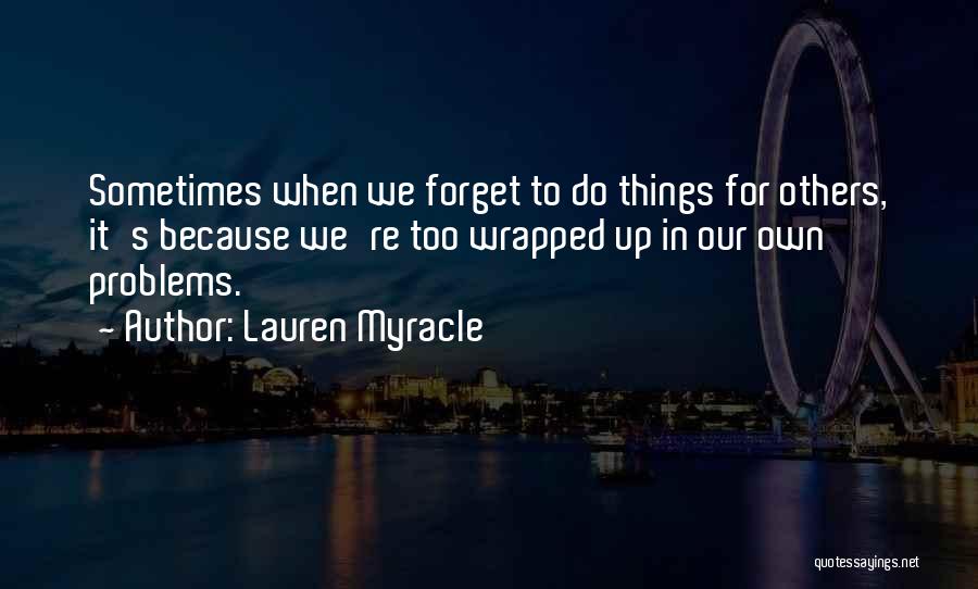 Lauren Myracle Quotes: Sometimes When We Forget To Do Things For Others, It's Because We're Too Wrapped Up In Our Own Problems.