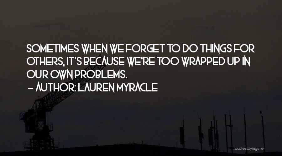 Lauren Myracle Quotes: Sometimes When We Forget To Do Things For Others, It's Because We're Too Wrapped Up In Our Own Problems.