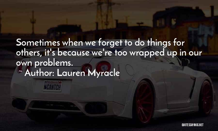 Lauren Myracle Quotes: Sometimes When We Forget To Do Things For Others, It's Because We're Too Wrapped Up In Our Own Problems.