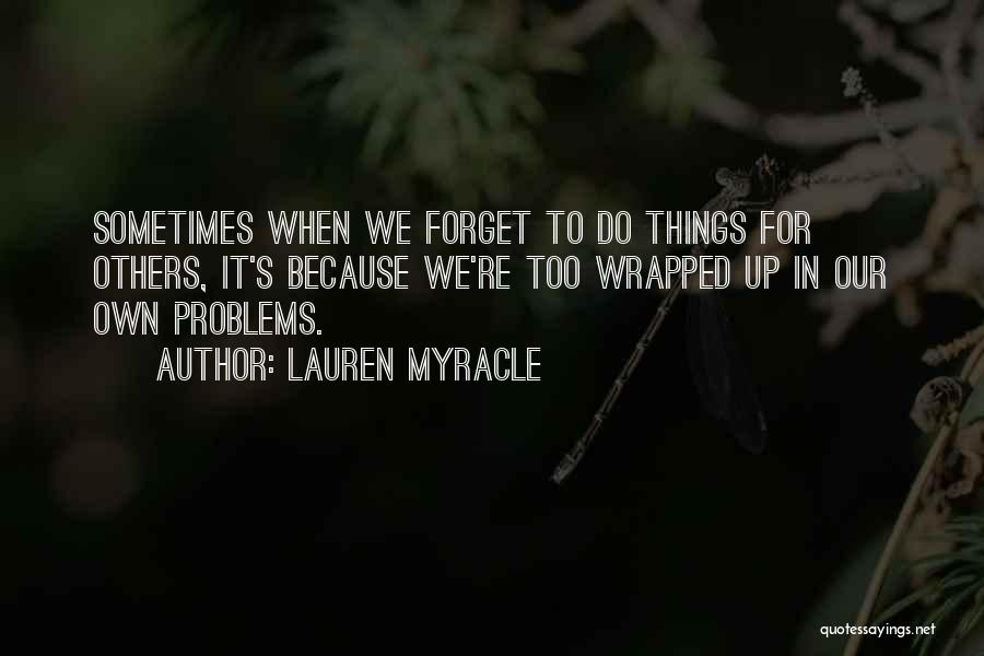 Lauren Myracle Quotes: Sometimes When We Forget To Do Things For Others, It's Because We're Too Wrapped Up In Our Own Problems.