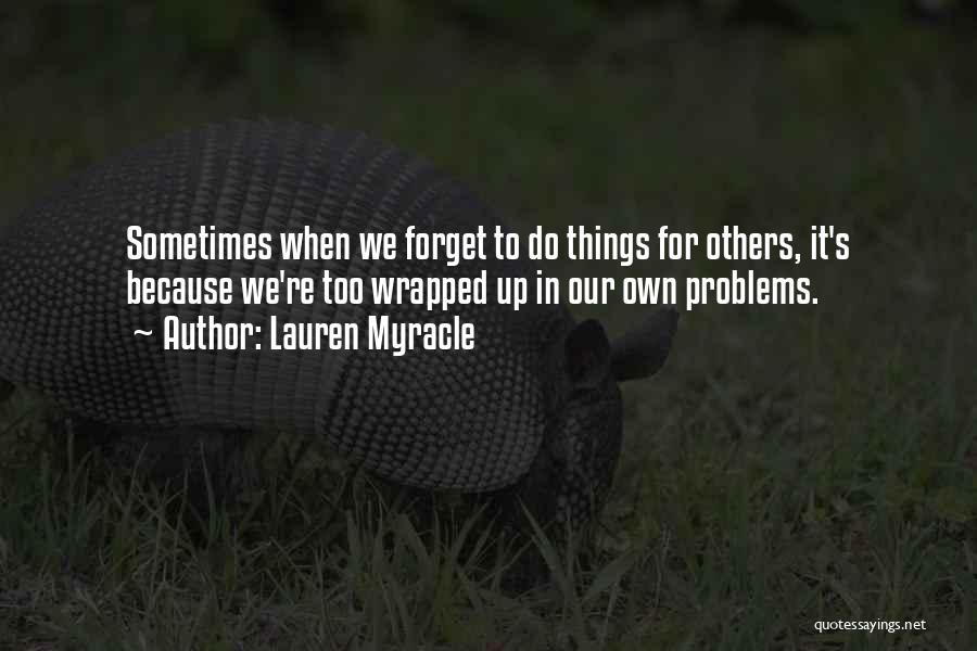 Lauren Myracle Quotes: Sometimes When We Forget To Do Things For Others, It's Because We're Too Wrapped Up In Our Own Problems.