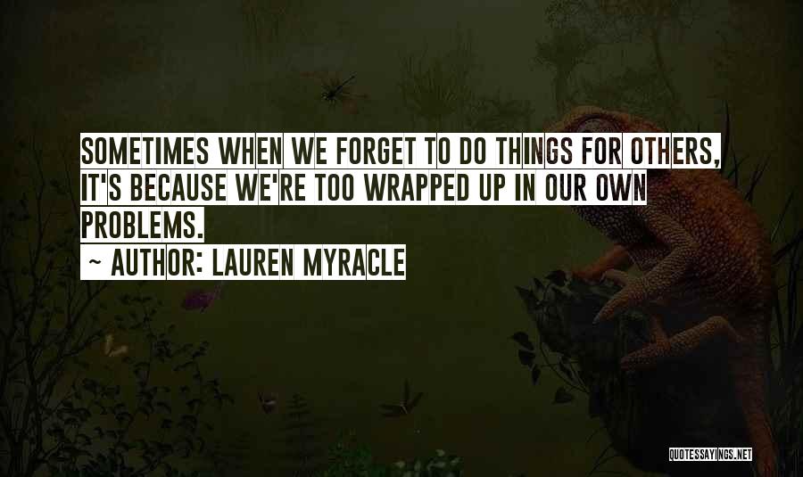 Lauren Myracle Quotes: Sometimes When We Forget To Do Things For Others, It's Because We're Too Wrapped Up In Our Own Problems.