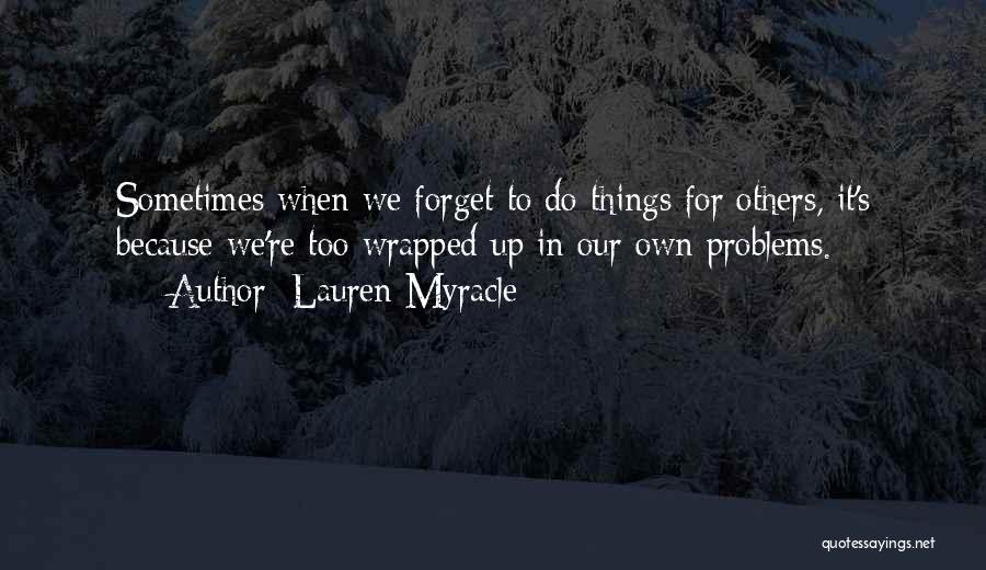 Lauren Myracle Quotes: Sometimes When We Forget To Do Things For Others, It's Because We're Too Wrapped Up In Our Own Problems.