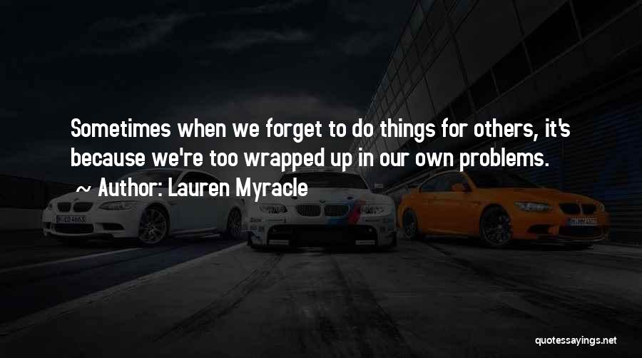 Lauren Myracle Quotes: Sometimes When We Forget To Do Things For Others, It's Because We're Too Wrapped Up In Our Own Problems.