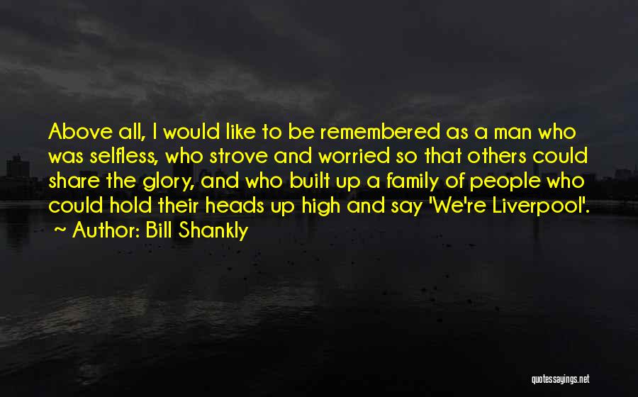 Bill Shankly Quotes: Above All, I Would Like To Be Remembered As A Man Who Was Selfless, Who Strove And Worried So That