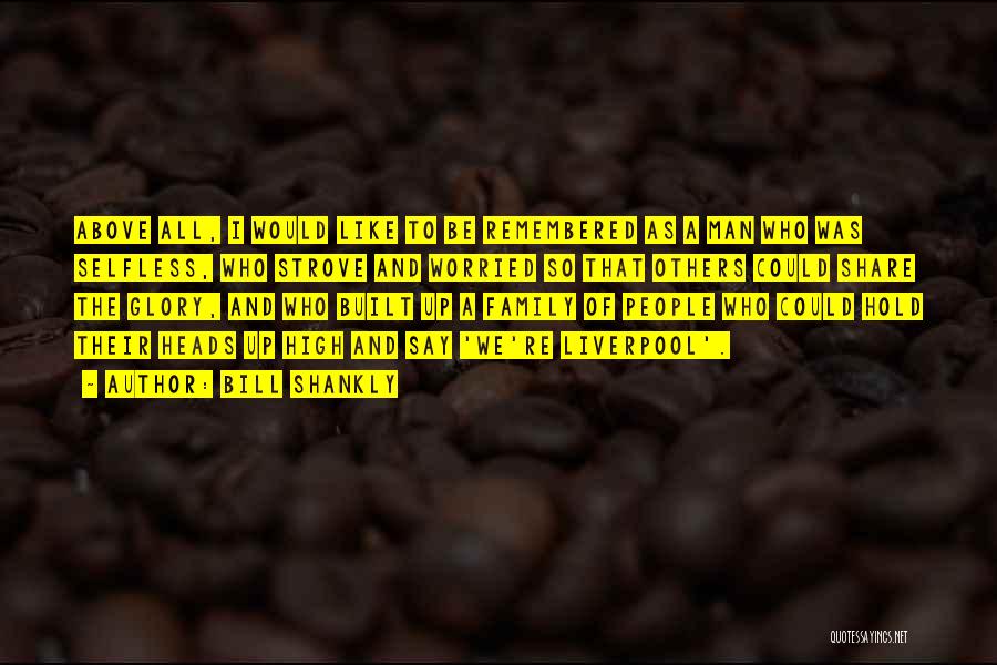 Bill Shankly Quotes: Above All, I Would Like To Be Remembered As A Man Who Was Selfless, Who Strove And Worried So That