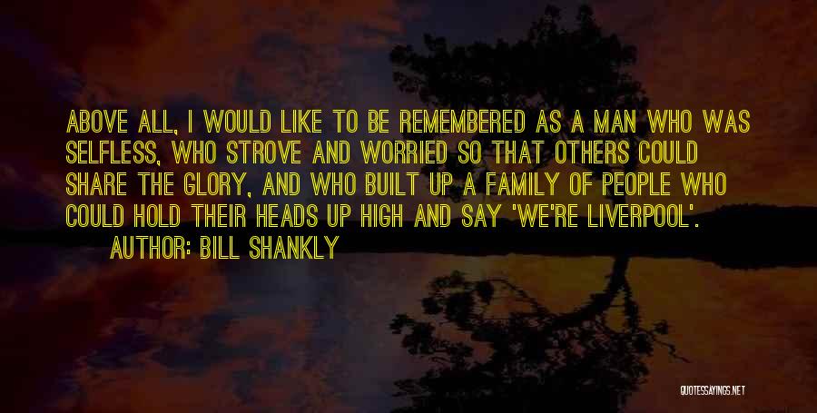 Bill Shankly Quotes: Above All, I Would Like To Be Remembered As A Man Who Was Selfless, Who Strove And Worried So That