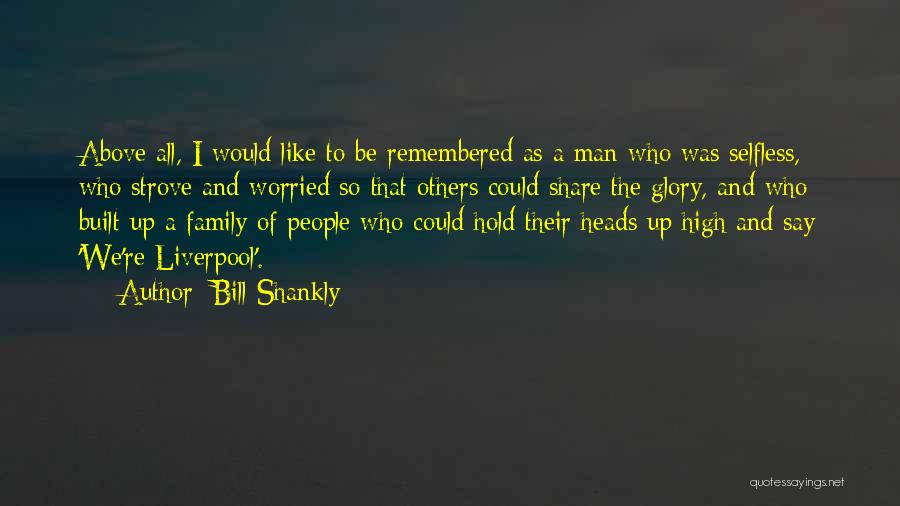 Bill Shankly Quotes: Above All, I Would Like To Be Remembered As A Man Who Was Selfless, Who Strove And Worried So That