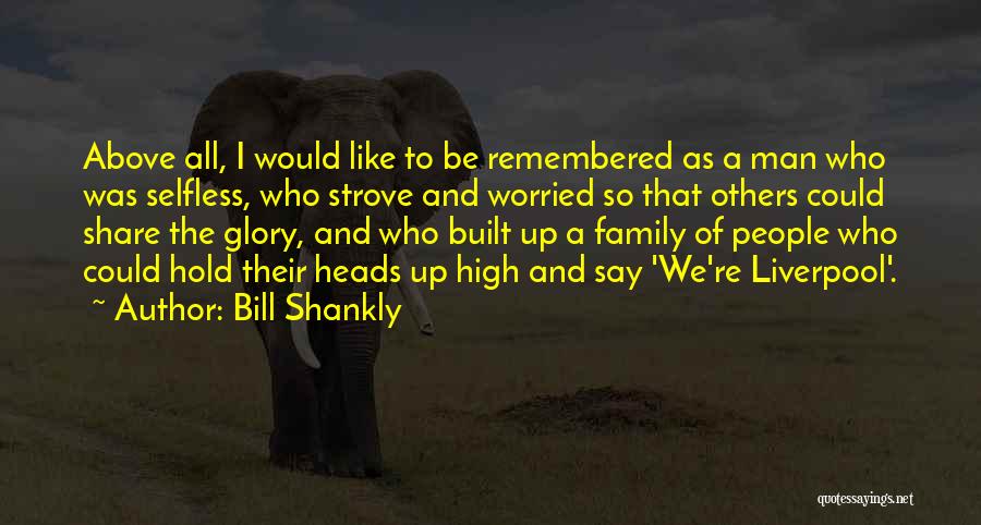 Bill Shankly Quotes: Above All, I Would Like To Be Remembered As A Man Who Was Selfless, Who Strove And Worried So That