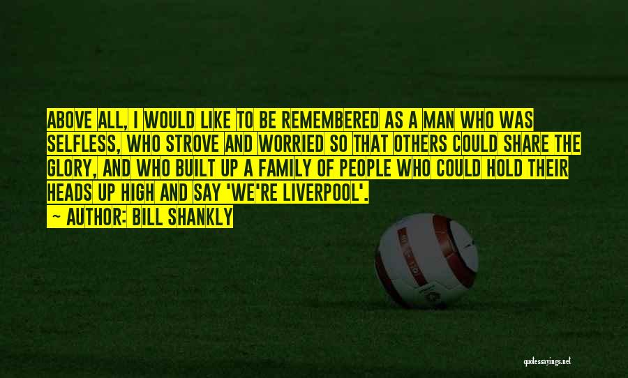 Bill Shankly Quotes: Above All, I Would Like To Be Remembered As A Man Who Was Selfless, Who Strove And Worried So That