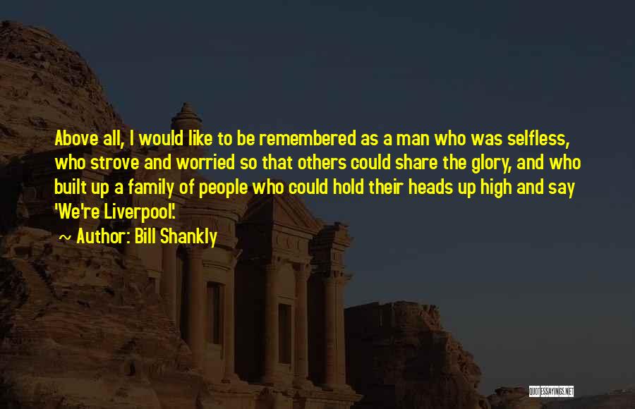 Bill Shankly Quotes: Above All, I Would Like To Be Remembered As A Man Who Was Selfless, Who Strove And Worried So That