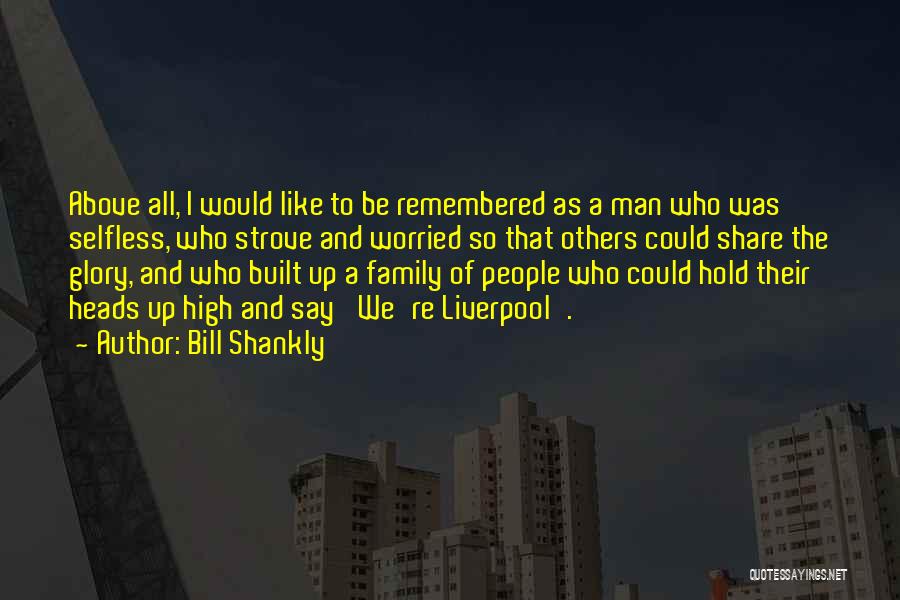 Bill Shankly Quotes: Above All, I Would Like To Be Remembered As A Man Who Was Selfless, Who Strove And Worried So That