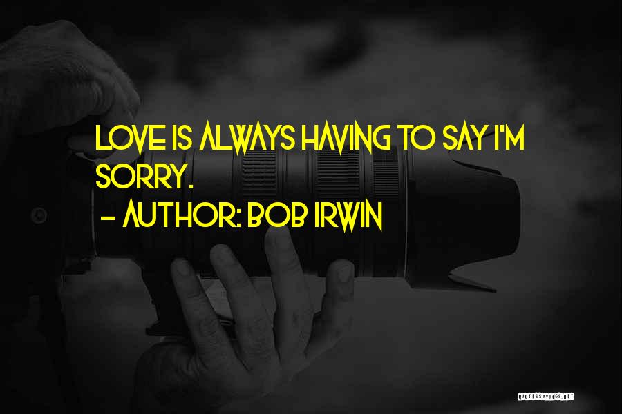 Bob Irwin Quotes: Love Is Always Having To Say I'm Sorry.