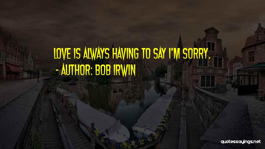 Bob Irwin Quotes: Love Is Always Having To Say I'm Sorry.