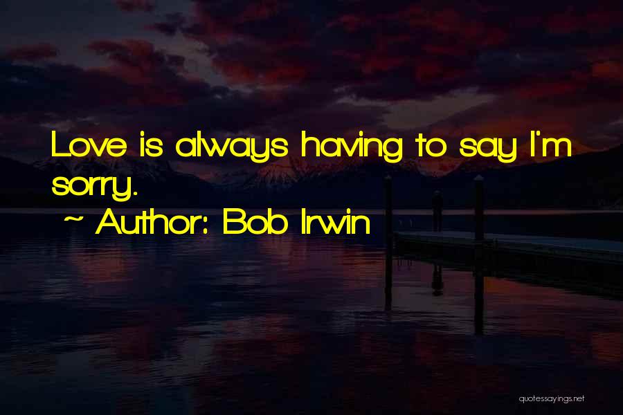 Bob Irwin Quotes: Love Is Always Having To Say I'm Sorry.