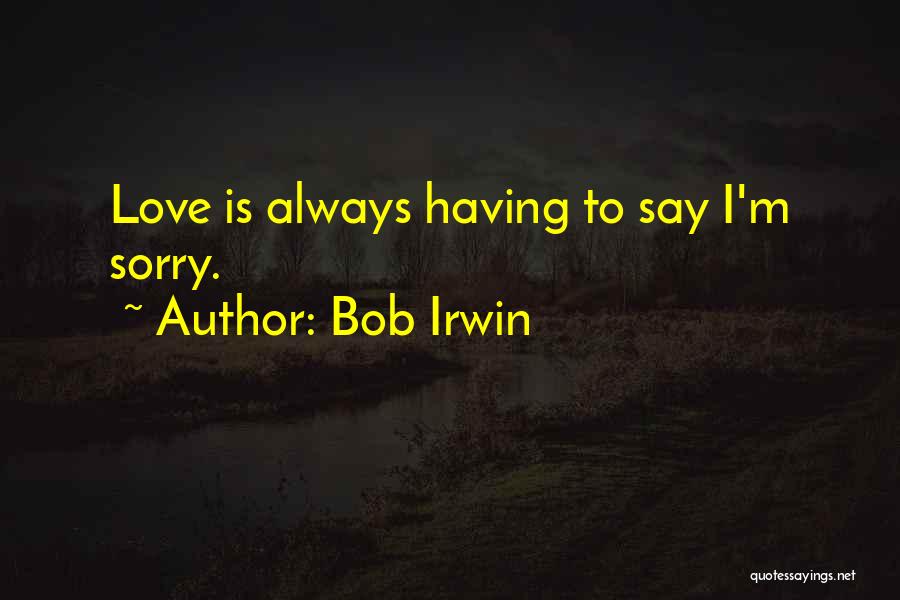Bob Irwin Quotes: Love Is Always Having To Say I'm Sorry.