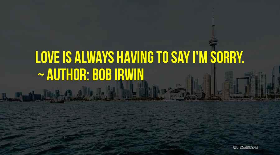 Bob Irwin Quotes: Love Is Always Having To Say I'm Sorry.