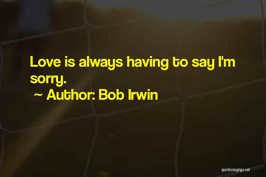 Bob Irwin Quotes: Love Is Always Having To Say I'm Sorry.