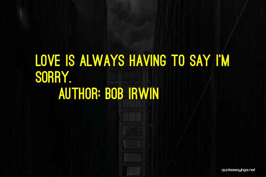 Bob Irwin Quotes: Love Is Always Having To Say I'm Sorry.