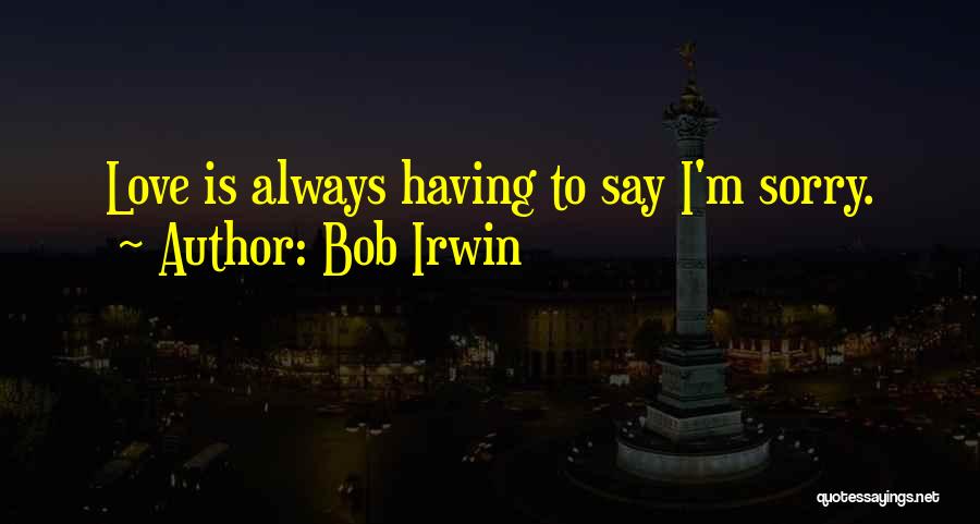 Bob Irwin Quotes: Love Is Always Having To Say I'm Sorry.