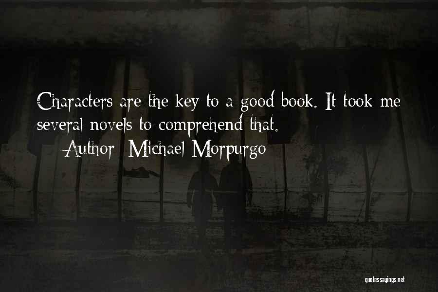 Michael Morpurgo Quotes: Characters Are The Key To A Good Book. It Took Me Several Novels To Comprehend That.