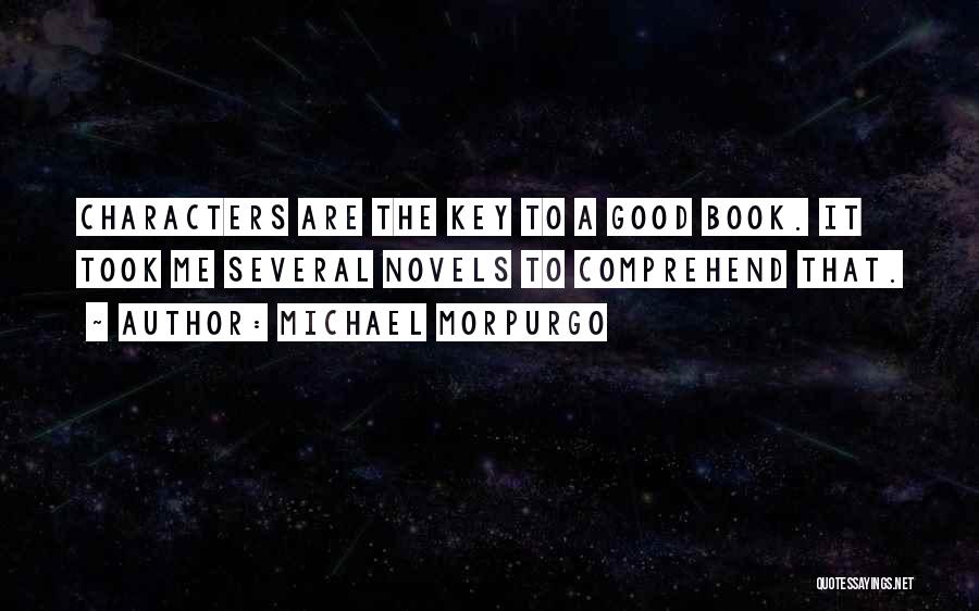 Michael Morpurgo Quotes: Characters Are The Key To A Good Book. It Took Me Several Novels To Comprehend That.