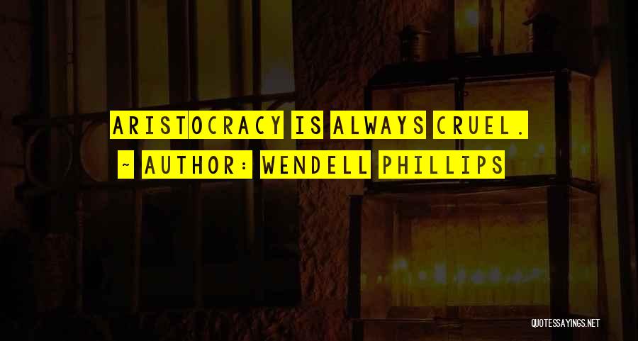 Wendell Phillips Quotes: Aristocracy Is Always Cruel.