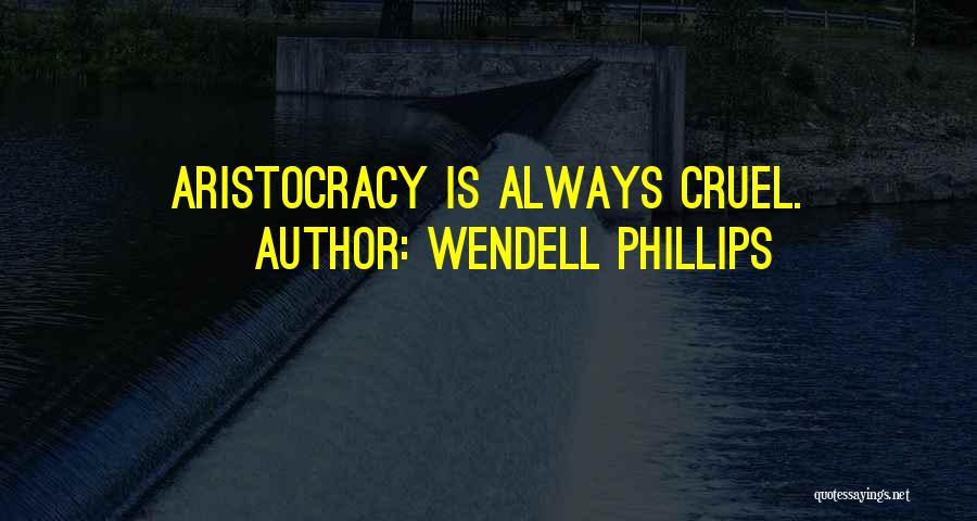 Wendell Phillips Quotes: Aristocracy Is Always Cruel.