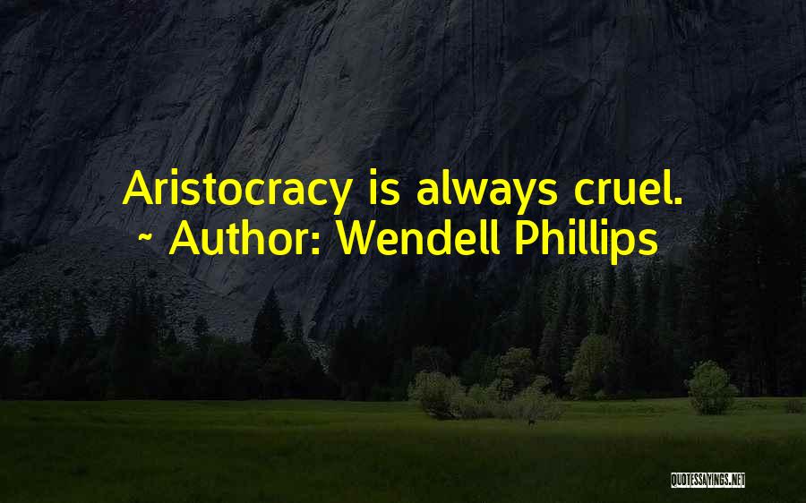 Wendell Phillips Quotes: Aristocracy Is Always Cruel.