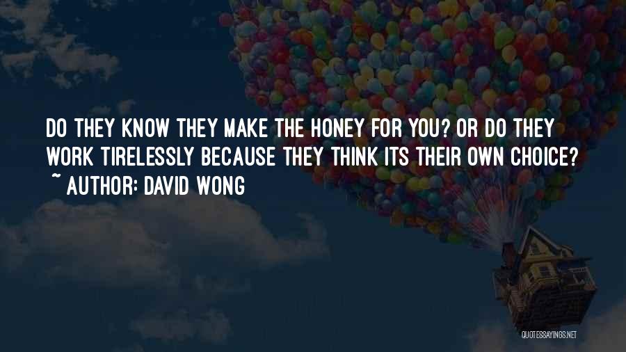 David Wong Quotes: Do They Know They Make The Honey For You? Or Do They Work Tirelessly Because They Think Its Their Own