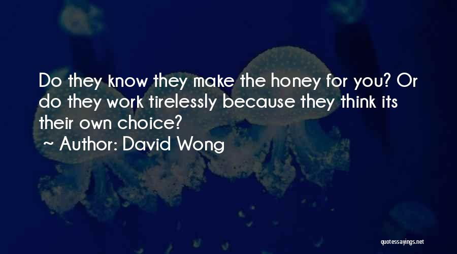David Wong Quotes: Do They Know They Make The Honey For You? Or Do They Work Tirelessly Because They Think Its Their Own