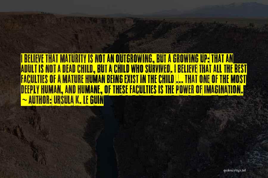 Ursula K. Le Guin Quotes: I Believe That Maturity Is Not An Outgrowing, But A Growing Up: That An Adult Is Not A Dead Child,