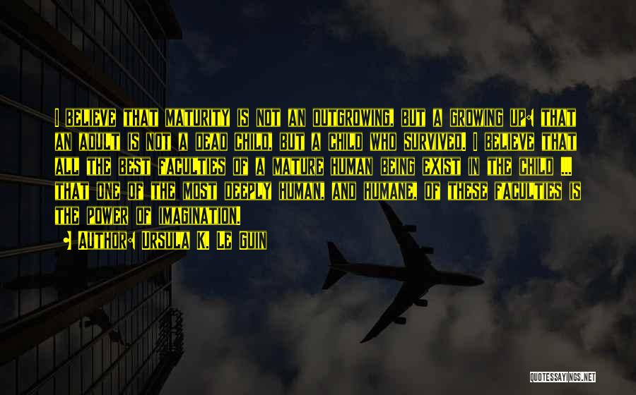 Ursula K. Le Guin Quotes: I Believe That Maturity Is Not An Outgrowing, But A Growing Up: That An Adult Is Not A Dead Child,