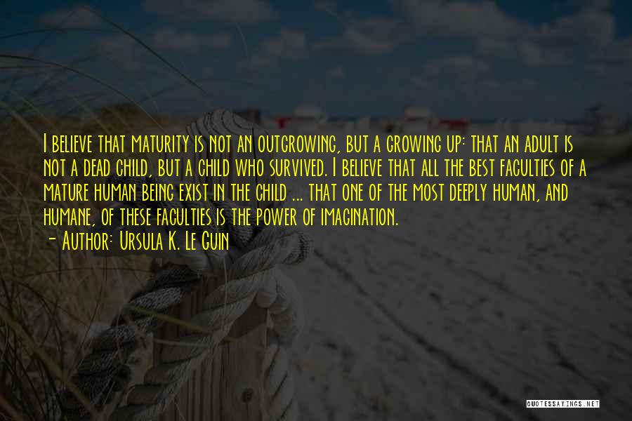 Ursula K. Le Guin Quotes: I Believe That Maturity Is Not An Outgrowing, But A Growing Up: That An Adult Is Not A Dead Child,