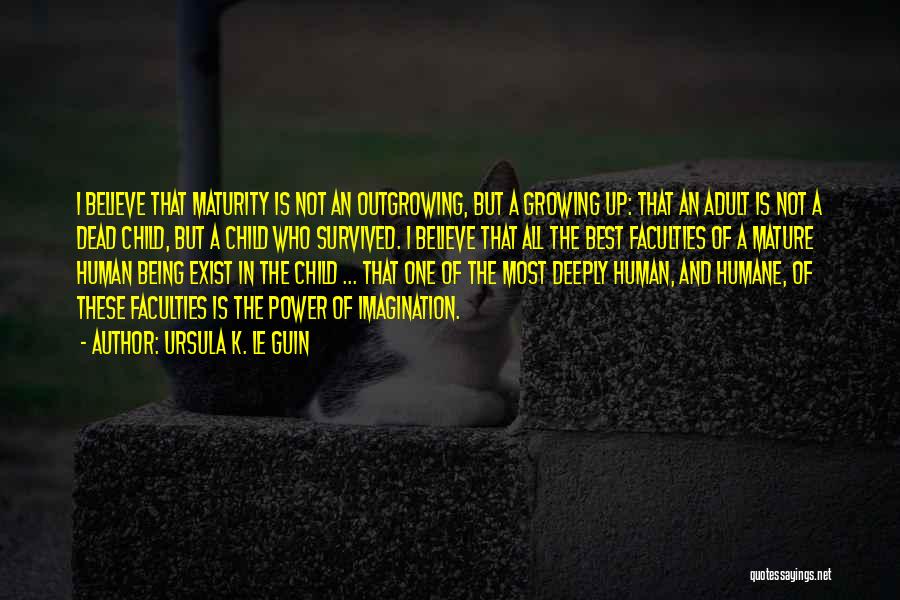 Ursula K. Le Guin Quotes: I Believe That Maturity Is Not An Outgrowing, But A Growing Up: That An Adult Is Not A Dead Child,