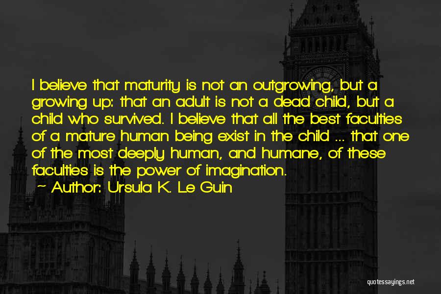 Ursula K. Le Guin Quotes: I Believe That Maturity Is Not An Outgrowing, But A Growing Up: That An Adult Is Not A Dead Child,