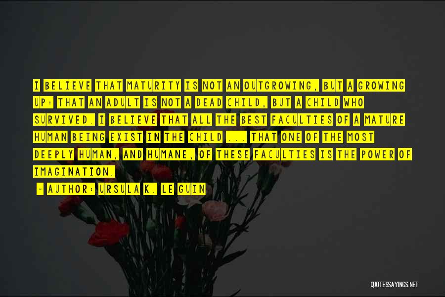 Ursula K. Le Guin Quotes: I Believe That Maturity Is Not An Outgrowing, But A Growing Up: That An Adult Is Not A Dead Child,
