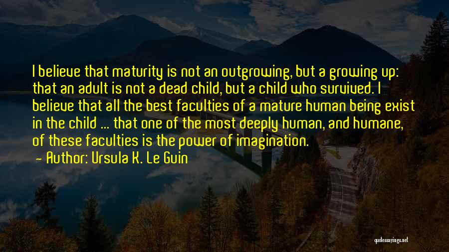 Ursula K. Le Guin Quotes: I Believe That Maturity Is Not An Outgrowing, But A Growing Up: That An Adult Is Not A Dead Child,